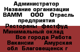 Администратор › Название организации ­ ВАММ  , ООО › Отрасль предприятия ­ Рестораны, фастфуд › Минимальный оклад ­ 20 000 - Все города Работа » Вакансии   . Амурская обл.,Благовещенск г.